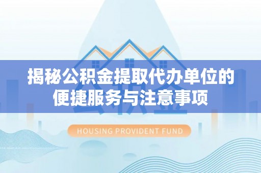 北部新区揭秘公积金提取代办单位的便捷服务与注意事项
