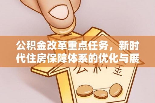 北部新区公积金改革重点任务，新时代住房保障体系的优化与展望