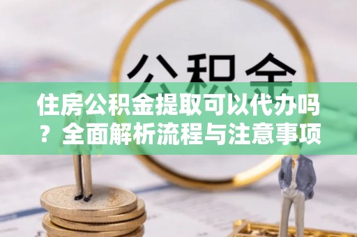 北部新区住房公积金提取可以代办吗？全面解析流程与注意事项
