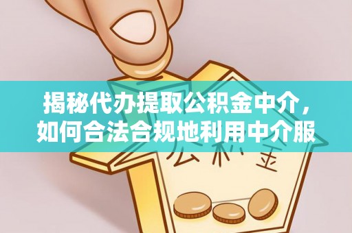 北部新区揭秘代办提取公积金中介，如何合法合规地利用中介服务