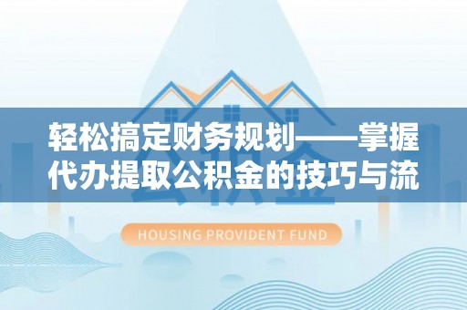 北部新区轻松搞定财务规划——掌握代办提取公积金的技巧与流程