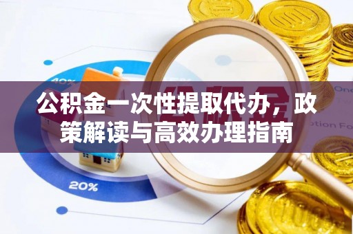 北部新区公积金一次性提取代办，政策解读与高效办理指南