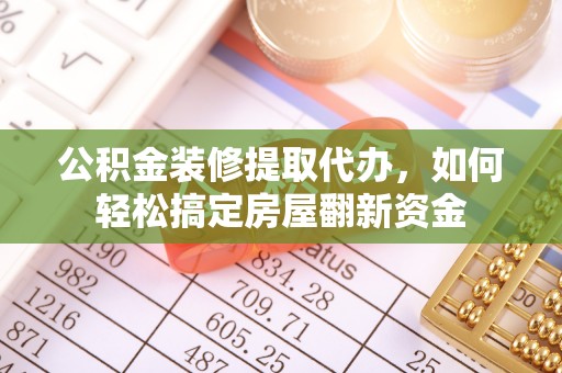 北部新区公积金装修提取代办，如何轻松搞定房屋翻新资金