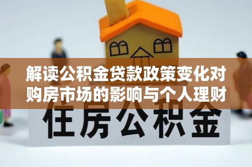 北部新区解读公积金贷款政策变化对购房市场的影响与个人理财规划的启示