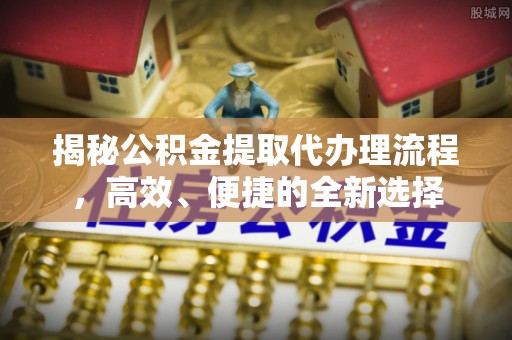 北部新区揭秘公积金提取代办理流程，高效、便捷的全新选择