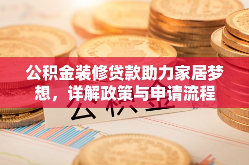 北部新区公积金装修贷款助力家居梦想，详解政策与申请流程