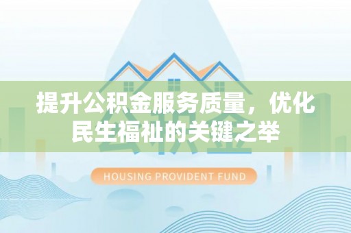 北部新区提升公积金服务质量，优化民生福祉的关键之举