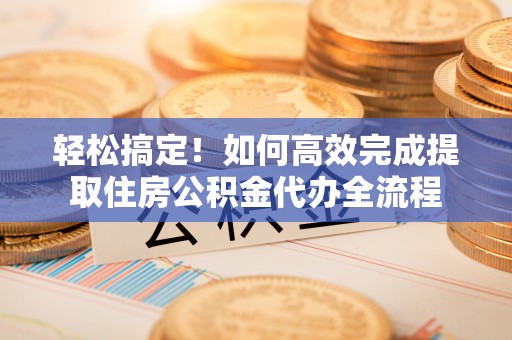北部新区轻松搞定！如何高效完成提取住房公积金代办全流程