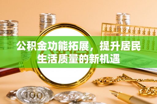 北部新区公积金功能拓展，提升居民生活质量的新机遇