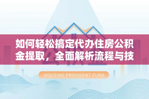 北部新区如何轻松搞定代办住房公积金提取，全面解析流程与技巧