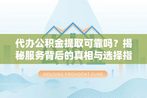 北部新区代办公积金提取可靠吗？揭秘服务背后的真相与选择指南