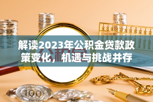 北部新区解读2023年公积金贷款政策变化，机遇与挑战并存