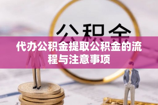 北部新区代办公积金提取公积金的流程与注意事项