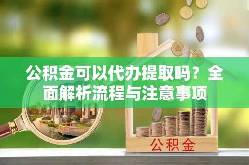 北部新区公积金可以代办提取吗？全面解析流程与注意事项