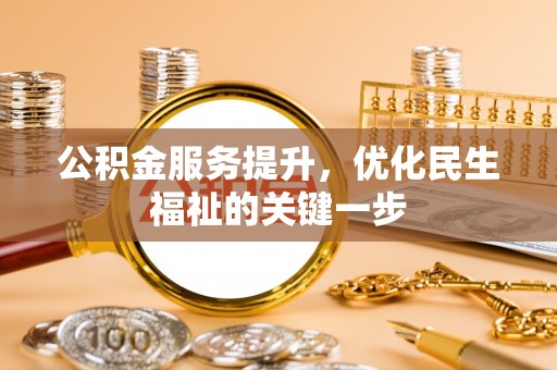 北部新区公积金服务提升，优化民生福祉的关键一步