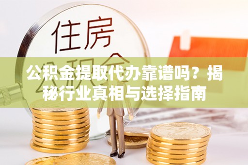 北部新区公积金提取代办靠谱吗？揭秘行业真相与选择指南
