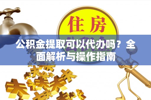 北部新区公积金提取可以代办吗？全面解析与操作指南