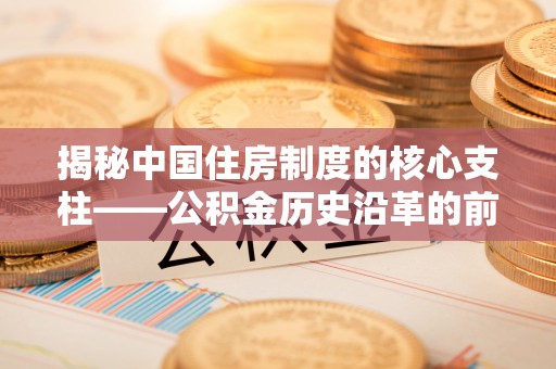 北部新区揭秘中国住房制度的核心支柱——公积金历史沿革的前世今生