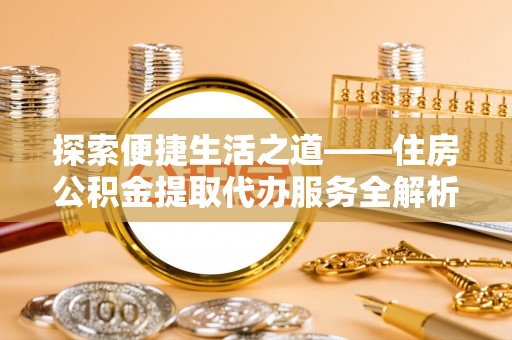 北部新区探索便捷生活之道——住房公积金提取代办服务全解析