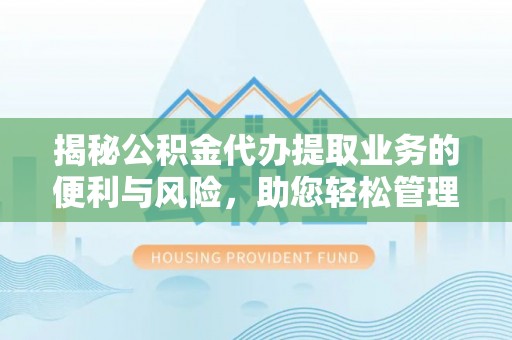 北部新区揭秘公积金代办提取业务的便利与风险，助您轻松管理个人财务