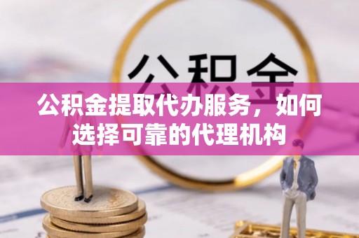 北部新区公积金提取代办服务，如何选择可靠的代理机构