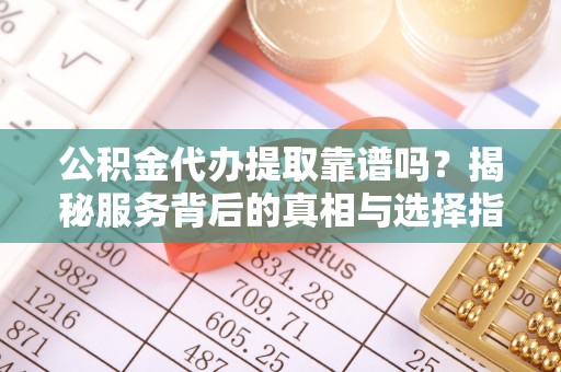 北部新区公积金代办提取靠谱吗？揭秘服务背后的真相与选择指南
