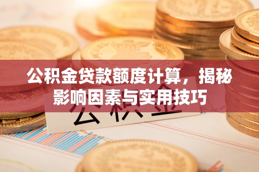 北部新区公积金贷款额度计算，揭秘影响因素与实用技巧