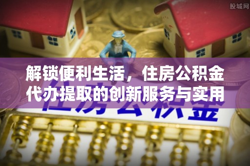 北部新区解锁便利生活，住房公积金代办提取的创新服务与实用指南