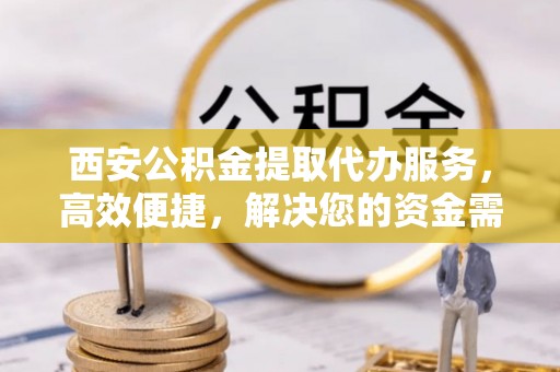 北部新区西安公积金提取代办服务，高效便捷，解决您的资金需求