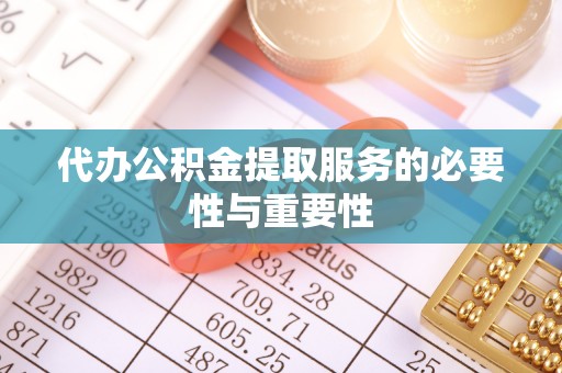 北部新区代办公积金提取服务的必要性与重要性