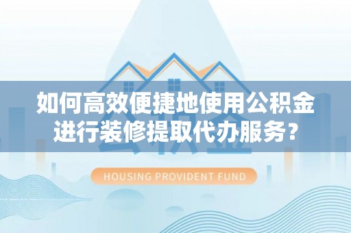 北部新区如何高效便捷地使用公积金进行装修提取代办服务？