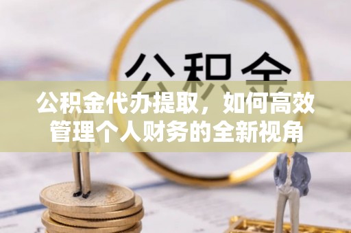 北部新区公积金代办提取，如何高效管理个人财务的全新视角