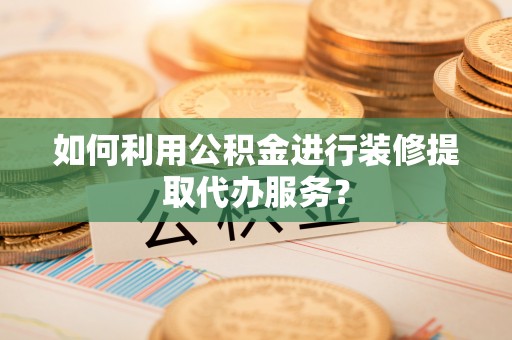 北部新区如何利用公积金进行装修提取代办服务？