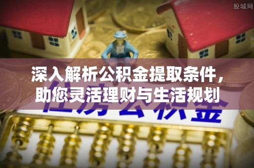 北部新区深入解析公积金提取条件，助您灵活理财与生活规划