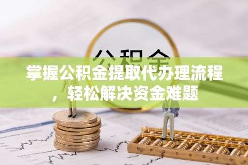 北部新区掌握公积金提取代办理流程，轻松解决资金难题