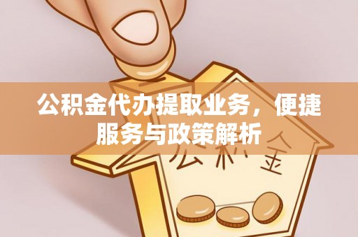 北部新区公积金代办提取业务，便捷服务与政策解析