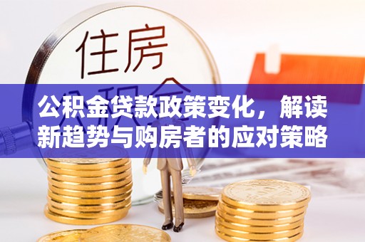 北部新区公积金贷款政策变化，解读新趋势与购房者的应对策略