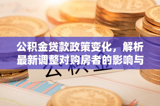 北部新区公积金贷款政策变化，解析最新调整对购房者的影响与机遇