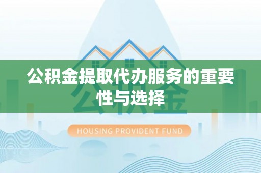 北部新区公积金提取代办服务的重要性与选择