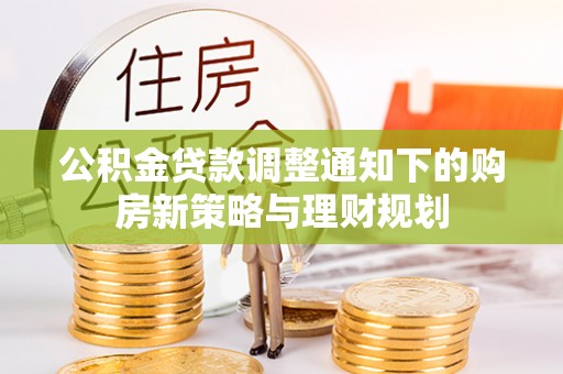 北部新区公积金贷款调整通知下的购房新策略与理财规划