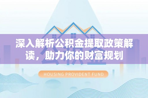 北部新区深入解析公积金提取政策解读，助力你的财富规划