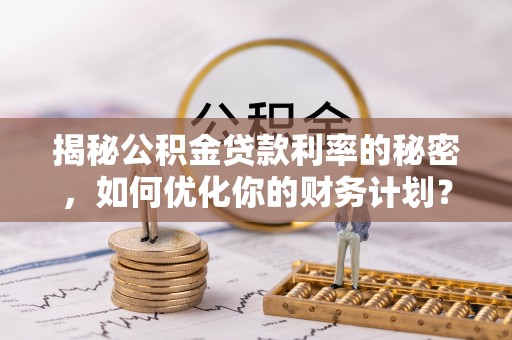 北部新区揭秘公积金贷款利率的秘密，如何优化你的财务计划？