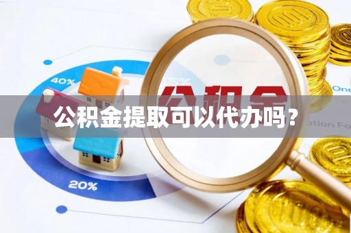 北部新区公积金提取可以代办吗？