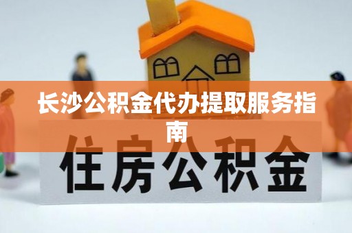 北部新区长沙公积金代办提取服务指南