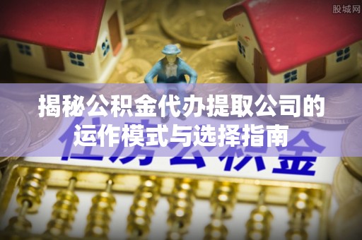 北部新区揭秘公积金代办提取公司的运作模式与选择指南