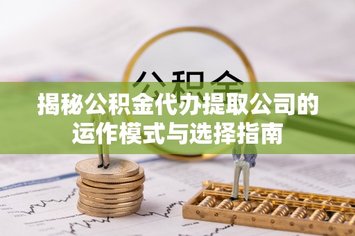 北部新区揭秘公积金代办提取公司的运作模式与选择指南