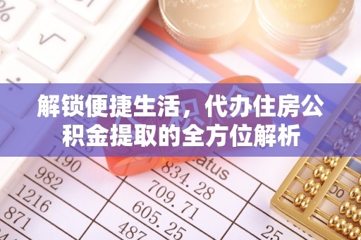 北部新区解锁便捷生活，代办住房公积金提取的全方位解析