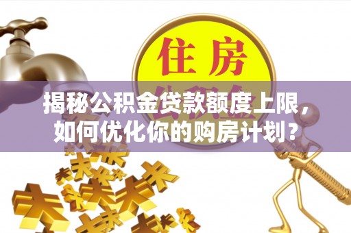 北部新区揭秘公积金贷款额度上限，如何优化你的购房计划？