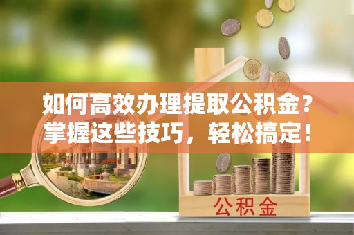 北部新区如何高效办理提取公积金？掌握这些技巧，轻松搞定！
