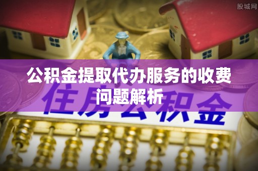 北部新区公积金提取代办服务的收费问题解析